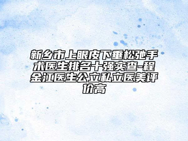 新鄉(xiāng)市上眼皮下垂松弛手術(shù)醫(yī)生排名十強(qiáng)實(shí)查-程金江醫(yī)生公立私立醫(yī)美評(píng)價(jià)高