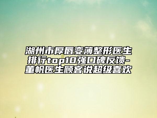 湖州市厚唇變薄整形醫(yī)生排行top10強口碑反饋-董帆醫(yī)生顧客說超級喜歡