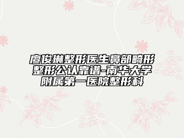 廖俊琳整形醫(yī)生鼻部畸形整形公認靠譜-南華大學附屬第一醫(yī)院整形科