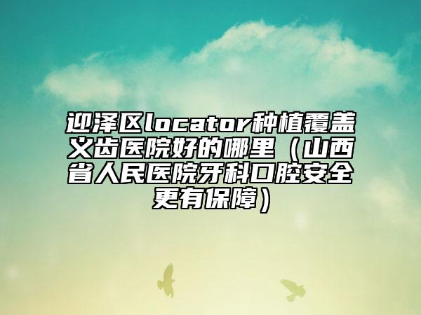 迎澤區(qū)locator種植覆蓋義齒醫(yī)院好的哪里(山西省人民醫(yī)院牙科口腔安全更有保障)