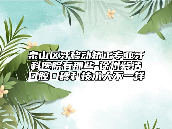 泉山區(qū)牙移動矯正專業(yè)牙科醫(yī)院有那些-徐州紫浩口腔口碑和技術大不一樣