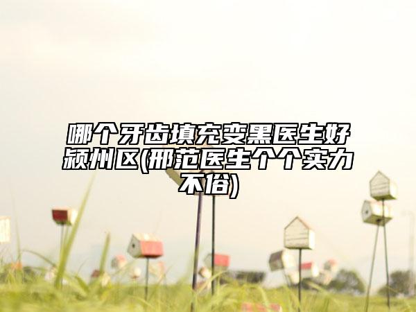 哪個牙齒填充變黑醫(yī)生好潁州區(qū)(邢范醫(yī)生個個實力不俗)