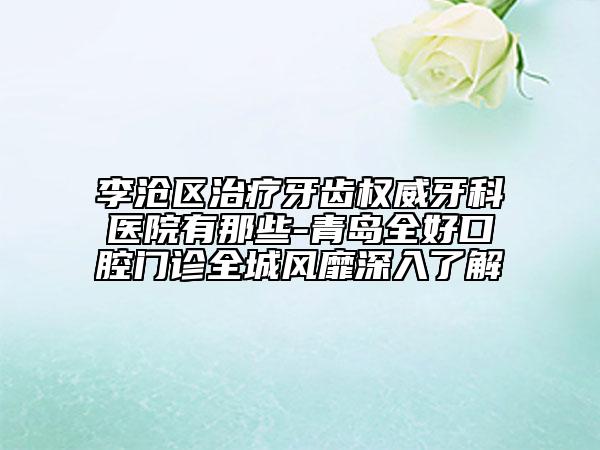 李滄區(qū)治療牙齒權(quán)威牙科醫(yī)院有那些-青島全好口腔門診全城風(fēng)靡深入了解
