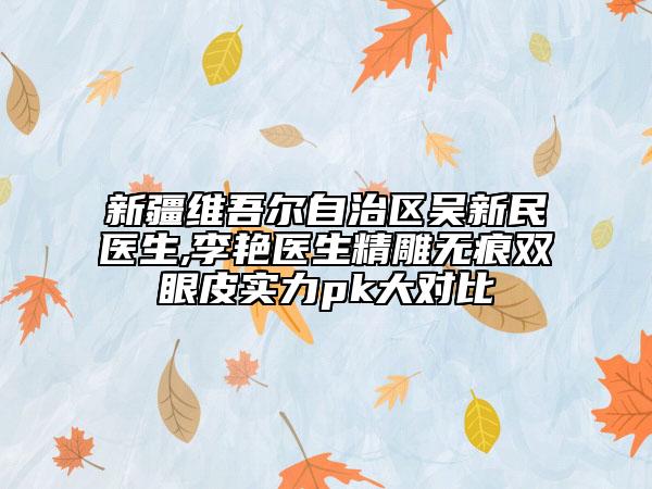 新疆維吾爾自治區(qū)吳新民醫(yī)生,李艷醫(yī)生精雕無痕雙眼皮實力pk大對比