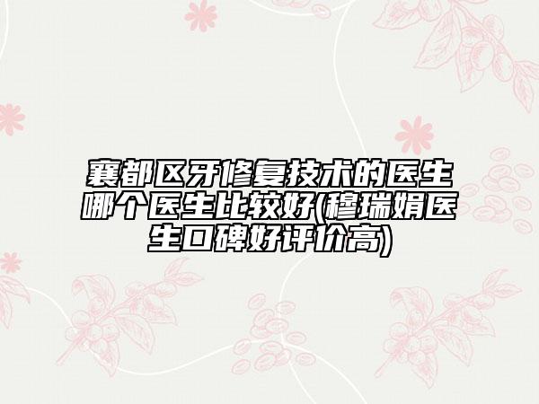 襄都區(qū)牙修復(fù)技術(shù)的醫(yī)生哪個(gè)醫(yī)生比較好(穆瑞娟醫(yī)生口碑好評價(jià)高)