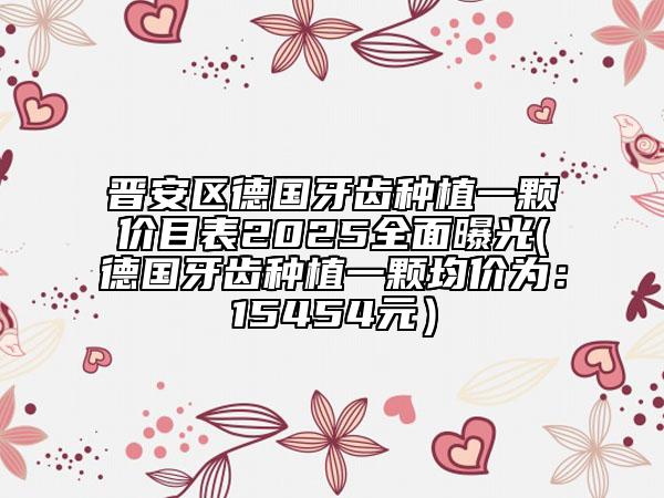 晉安區(qū)德國牙齒種植一顆價目表2025全面曝光(德國牙齒種植一顆均價為：15454元）