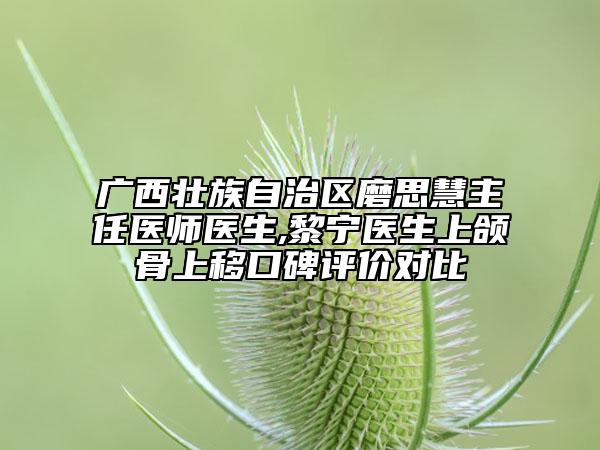 廣西壯族自治區(qū)磨思慧主任醫(yī)師醫(yī)生,黎寧醫(yī)生上頜骨上移口碑評(píng)價(jià)對(duì)比
