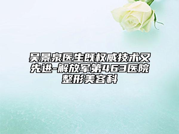 吳景泉醫(yī)生既權威技術又先進-解放軍第463醫(yī)院整形美容科