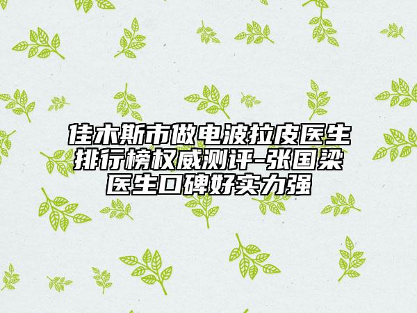 佳木斯市做電波拉皮醫(yī)生排行榜權(quán)威測評-張國梁醫(yī)生口碑好實力強