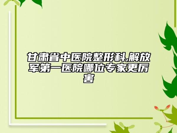 甘肅省中醫(yī)院整形科,解放軍第一醫(yī)院哪位專家更厲害