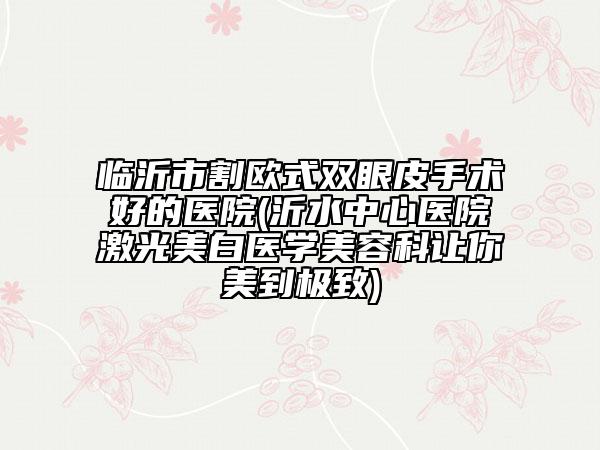 臨沂市割歐式雙眼皮手術(shù)好的醫(yī)院(沂水中心醫(yī)院激光美白醫(yī)學(xué)美容科讓你美到極致)