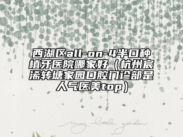 西湖區(qū)all-on-4半口種植牙醫(yī)院哪家好(杭州宸浠轉(zhuǎn)塘家園口腔門診部是人氣醫(yī)美top)