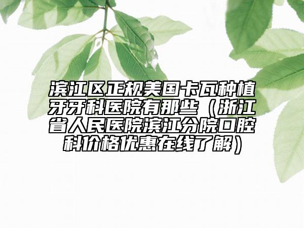 濱江區(qū)正規(guī)美國(guó)卡瓦種植牙牙科醫(yī)院有那些(浙江省人民醫(yī)院濱江分院口腔科價(jià)格優(yōu)惠在線(xiàn)了解)