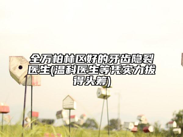 全萬柏林區(qū)好的牙齒隱裂醫(yī)生(溫科醫(yī)生等憑實力拔得頭籌)