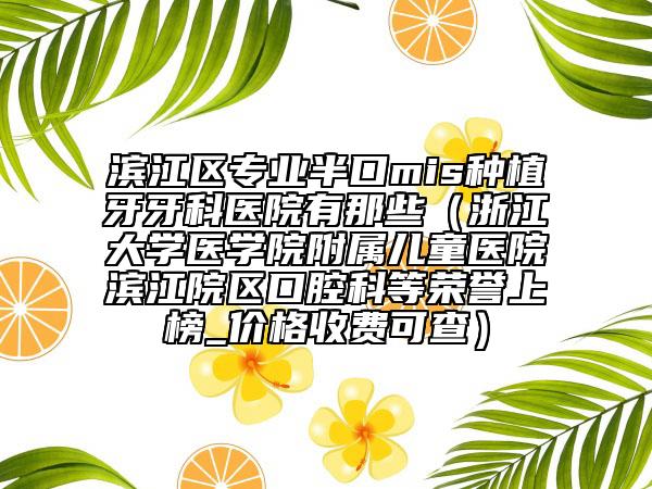 濱江區(qū)專業(yè)半口mis種植牙牙科醫(yī)院有那些(浙江大學醫(yī)學院附屬兒童醫(yī)院濱江院區(qū)口腔科等榮譽上榜_價格收費可查)