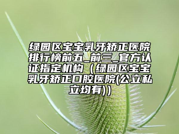 綠園區(qū)寶寶乳牙矯正醫(yī)院排行榜前五_前三_官方認(rèn)證指定機(jī)構(gòu)（綠園區(qū)寶寶乳牙矯正口腔醫(yī)院(公立私立均有)）