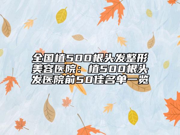 全國植500根頭發(fā)整形美容醫(yī)院：植500根頭發(fā)醫(yī)院前50佳名單一覽