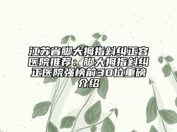江蘇省腳大拇指斜糾正容醫(yī)院推薦：腳大拇指斜糾正醫(yī)院強(qiáng)榜前30位重磅介紹