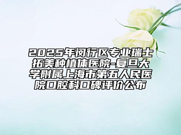 2025年閔行區(qū)專業(yè)瑞士拓美種植體醫(yī)院-復旦大學附屬上海市第五人民醫(yī)院口腔科口碑評價公布