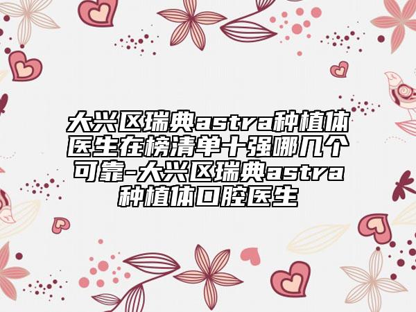 大興區(qū)瑞典astra種植體醫(yī)生在榜清單十強哪幾個可靠-大興區(qū)瑞典astra種植體口腔醫(yī)生