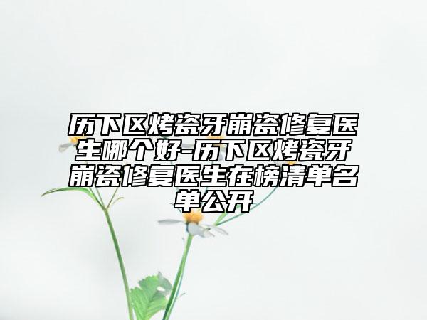 歷下區(qū)烤瓷牙崩瓷修復醫(yī)生哪個好-歷下區(qū)烤瓷牙崩瓷修復醫(yī)生在榜清單名單公開