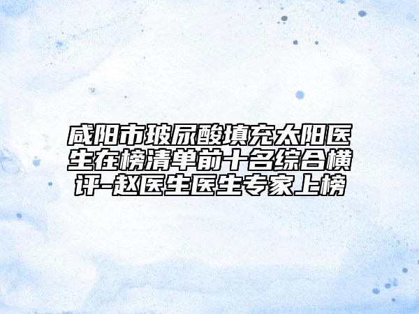 咸陽市玻尿酸填充太陽醫(yī)生在榜清單前十名綜合橫評-趙醫(yī)生醫(yī)生專家上榜