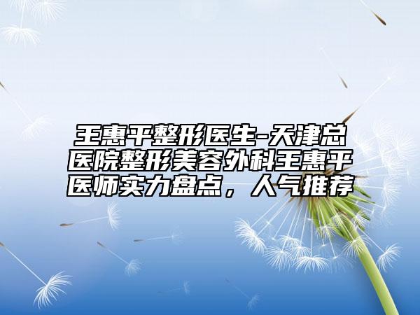 王惠平整形醫(yī)生-天津總醫(yī)院整形美容外科王惠平醫(yī)師實力盤點，人氣推薦