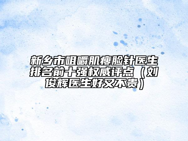 新鄉(xiāng)市咀嚼肌瘦臉針醫(yī)生排名前十強(qiáng)權(quán)威評(píng)點(diǎn)（劉俊輝醫(yī)生好又不貴）