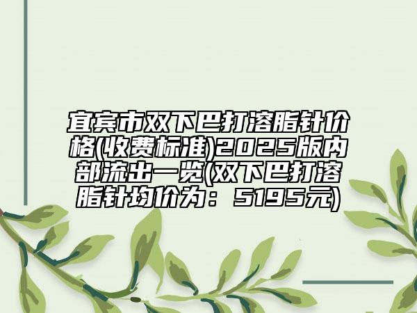宜賓市雙下巴打溶脂針價(jià)格(收費(fèi)標(biāo)準(zhǔn))2025版內(nèi)部流出一覽(雙下巴打溶脂針均價(jià)為:5195元)