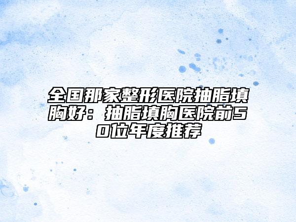 全國那家整形醫(yī)院抽脂填胸好：抽脂填胸醫(yī)院前50位年度推薦
