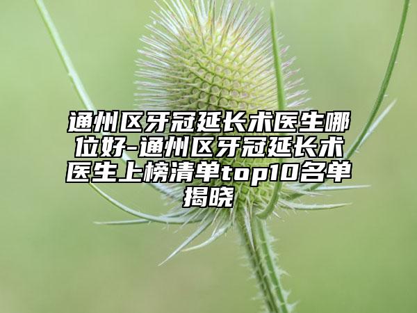 通州區(qū)牙冠延長術醫(yī)生哪位好-通州區(qū)牙冠延長術醫(yī)生上榜清單top10名單揭曉