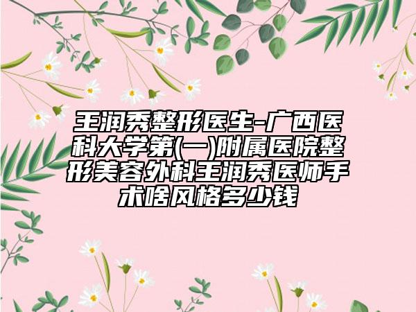 王潤秀整形醫(yī)生-廣西醫(yī)科大學(xué)第(一)附屬醫(yī)院整形美容外科王潤秀醫(yī)師手術(shù)啥風(fēng)格多少錢