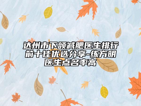 達(dá)州市下頜減肥醫(yī)生排行前十佳優(yōu)選分享-練方明醫(yī)生點(diǎn)名率高