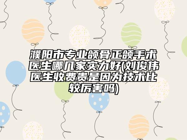 濮陽(yáng)市專業(yè)頜骨正頜手術(shù)醫(yī)生哪幾家實(shí)力好(劉俊偉醫(yī)生收費(fèi)貴是因?yàn)榧夹g(shù)比較厲害嗎)