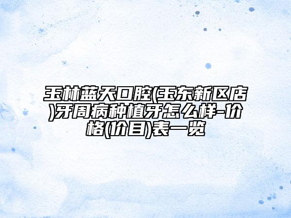 玉林藍(lán)天口腔(玉東新區(qū)店)牙周病種植牙怎么樣-價格(價目)表一覽