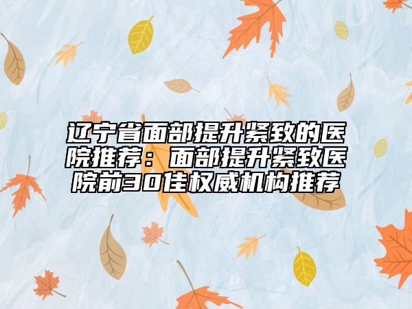 遼寧省面部提升緊致的醫(yī)院推薦：面部提升緊致醫(yī)院前30佳權(quán)威機構(gòu)推薦