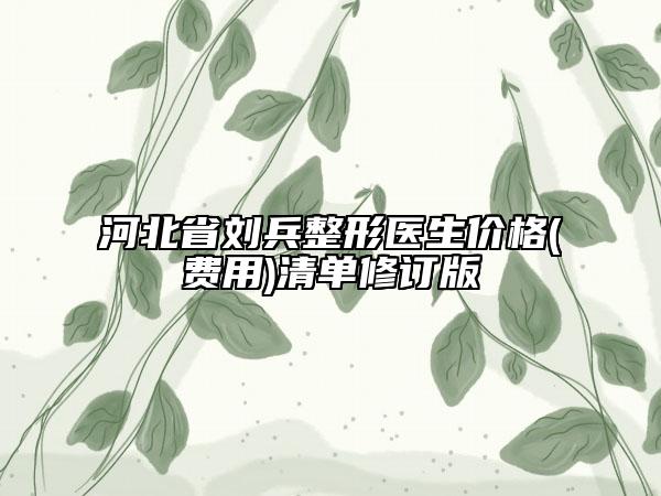 河北省劉兵整形醫(yī)生價(jià)格(費(fèi)用)清單修訂版