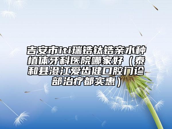 吉安市iti瑞鋯鈦鋯親水種植體牙科醫(yī)院哪家好（泰和縣澄江愛齒健口腔門診部治療都實惠）