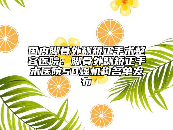 國(guó)內(nèi)腳骨外翻矯正手術(shù)整容醫(yī)院:腳骨外翻矯正手術(shù)醫(yī)院50強(qiáng)機(jī)構(gòu)名單發(fā)布