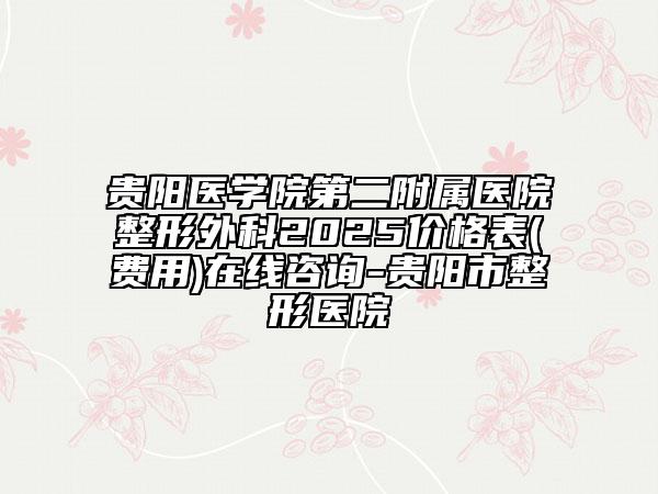 貴陽醫(yī)學(xué)院第二附屬醫(yī)院整形外科2025價(jià)格表(費(fèi)用)在線咨詢-貴陽市整形醫(yī)院