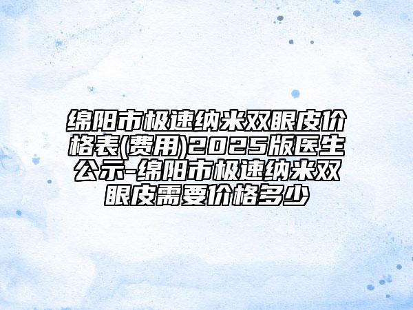 綿陽(yáng)市極速納米雙眼皮價(jià)格表(費(fèi)用)2025版醫(yī)生公示-綿陽(yáng)市極速納米雙眼皮需要價(jià)格多少