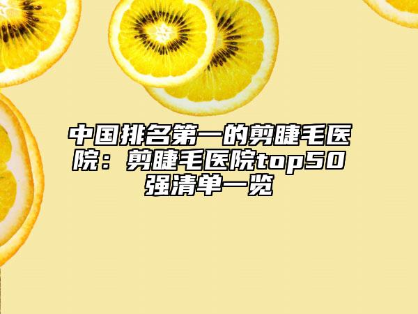 中國排名第一的剪睫毛醫(yī)院：剪睫毛醫(yī)院top50強(qiáng)清單一覽