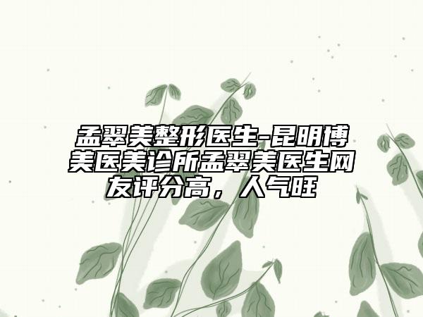 孟翠美整形醫(yī)生-昆明博美醫(yī)美診所孟翠美醫(yī)生網(wǎng)友評分高，人氣旺