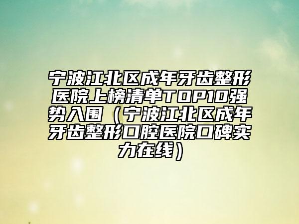 寧波江北區(qū)成年牙齒整形醫(yī)院上榜清單TOP10強勢入圍（寧波江北區(qū)成年牙齒整形口腔醫(yī)院口碑實力在線）