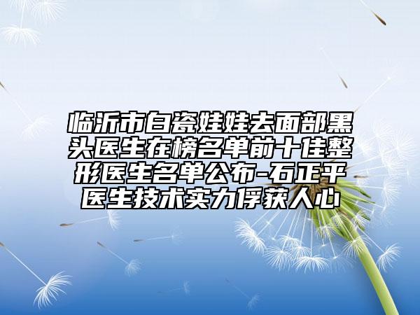 臨沂市白瓷娃娃去面部黑頭醫(yī)生在榜名單前十佳整形醫(yī)生名單公布-石正平醫(yī)生技術(shù)實力俘獲人心