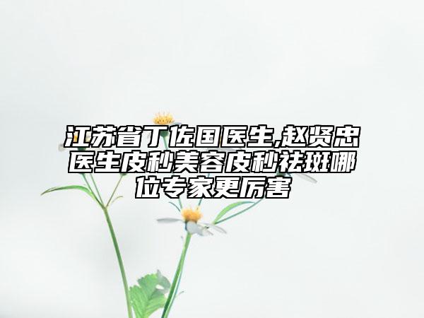 江蘇省丁佐國(guó)醫(yī)生,趙賢忠醫(yī)生皮秒美容皮秒祛斑哪位專(zhuān)家更厲害