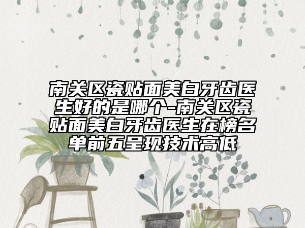 南關(guān)區(qū)瓷貼面美白牙齒醫(yī)生好的是哪個(gè)-南關(guān)區(qū)瓷貼面美白牙齒醫(yī)生在榜名單前五呈現(xiàn)技術(shù)高低