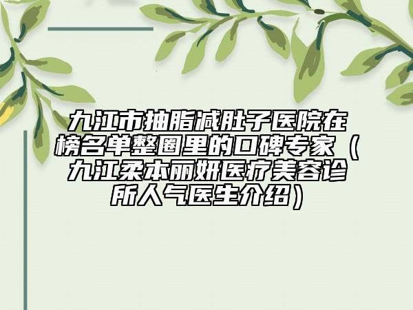 九江市抽脂減肚子醫(yī)院在榜名單整圈里的口碑專(zhuān)家（九江柔本麗妍醫(yī)療美容診所人氣醫(yī)生介紹）