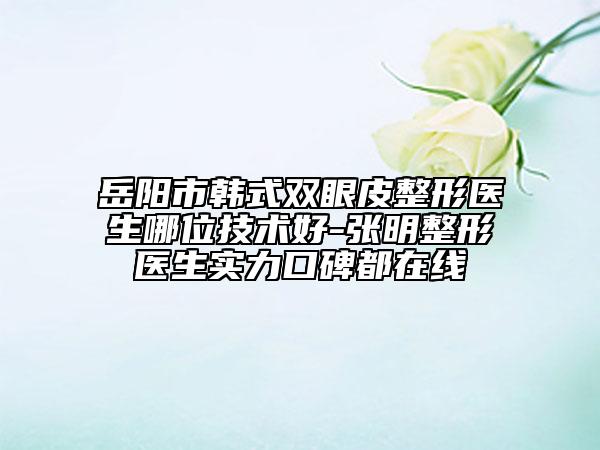 岳陽市韓式雙眼皮整形醫(yī)生哪位技術好-張明整形醫(yī)生實力口碑都在線