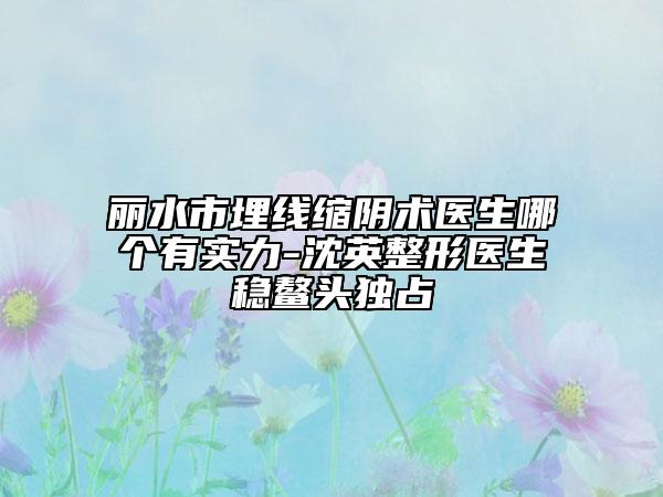 麗水市埋線縮陰術(shù)醫(yī)生哪個有實力-沈英整形醫(yī)生穩(wěn)鰲頭獨占